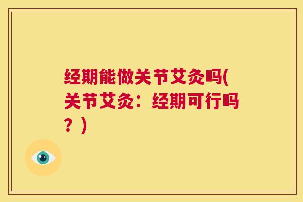 经期能做关节艾灸吗(关节艾灸:经期可行吗?) 经期能做关节艾灸吗(关节艾灸:经期可行吗?)