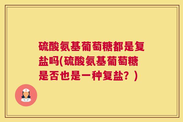 硫酸氨基葡萄糖都是复盐吗(硫酸氨基葡萄糖是否也是一种复盐？)