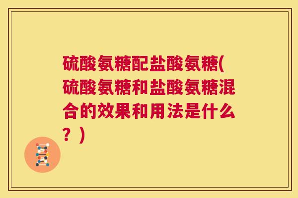 硫酸氨糖配盐酸氨糖(硫酸氨糖和盐酸氨糖混合的效果和用法是什么?) 硫酸氨糖配盐酸氨糖(硫酸氨糖和盐酸氨糖混合的效果和用法是什么?)