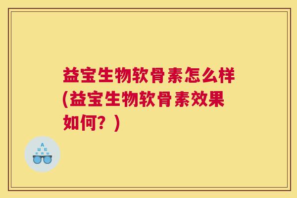 益宝生物软骨素怎么样(益宝生物软骨素效果如何？)