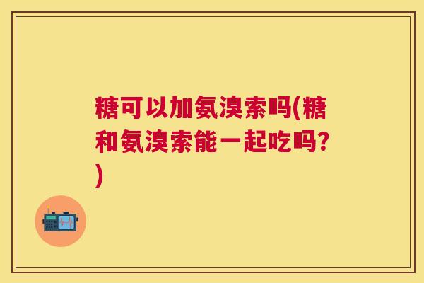 糖可以加氨溴索吗(糖和氨溴索能一起吃吗？)