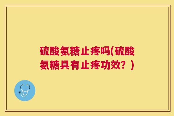 硫酸氨糖止疼吗(硫酸氨糖具有止疼功效?)