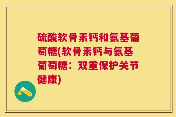 硫酸软骨素钙和氨基葡萄糖(软骨素钙与氨基葡萄糖:双重保护关节健康)