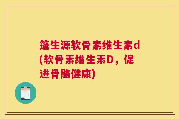 篷生源软骨素维生素d(软骨素维生素D,促进骨骼健康)