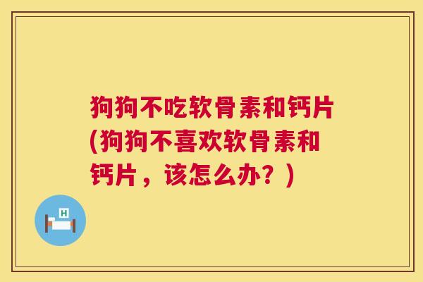 狗狗不吃软骨素和钙片(狗狗不喜欢软骨素和钙片,该怎么办?)