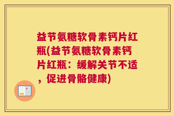 益节氨糖软骨素钙片红瓶(益节氨糖软骨素钙片红瓶:缓解关节不适,促进骨骼健康)