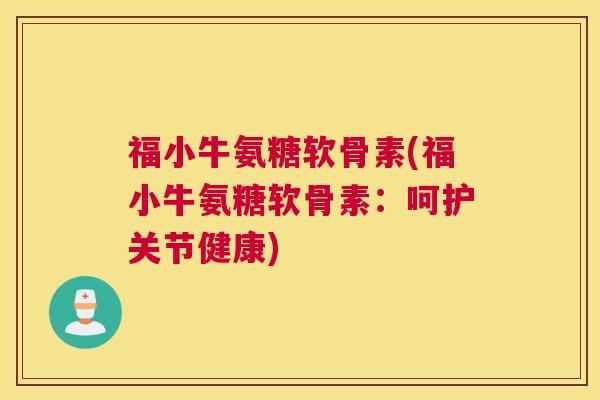 福小牛氨糖软骨素(福小牛氨糖软骨素:呵护关节健康) 福小牛氨糖软骨素(福小牛氨糖软骨素:呵护关节健康)