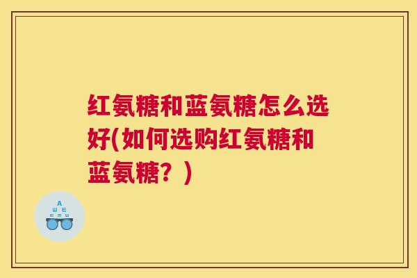 红氨糖和蓝氨糖怎么选好(如何选购红氨糖和蓝氨糖?) 红氨糖和蓝氨糖怎么选好(如何选购红氨糖和蓝氨糖?)