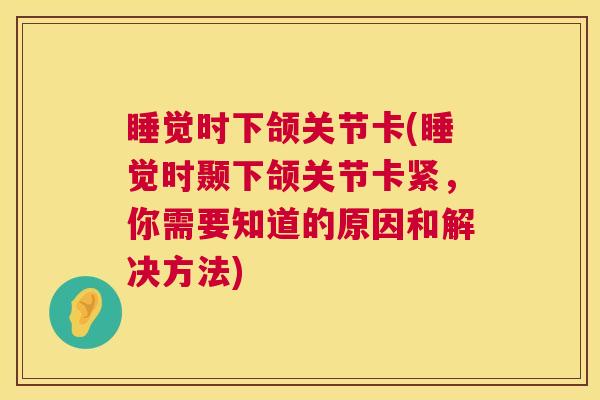 睡觉时下颌关节卡(睡觉时颞下颌关节卡紧,你需要知道的原因和解决方法) 睡觉时下颌关节卡(睡觉时颞下颌关节卡紧,你需要知道的原因和解决方法)