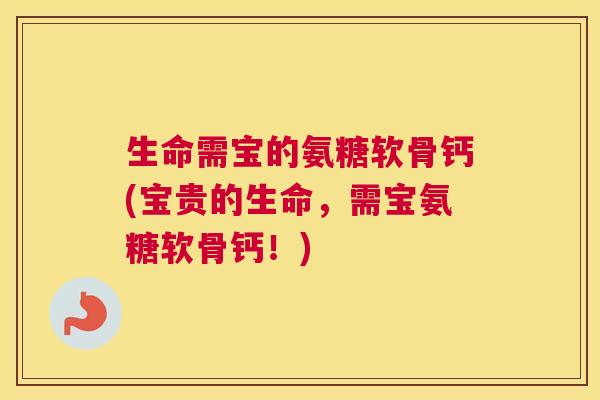 生命需宝的氨糖软骨钙(宝贵的生命,需宝氨糖软骨钙!)
