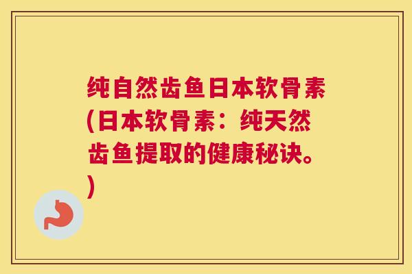 纯自然齿鱼日本软骨素(日本软骨素:纯天然齿鱼提取的健康秘诀。) 纯自然齿鱼日本软骨素(日本软骨素:纯天然齿鱼提取的健康秘诀。)