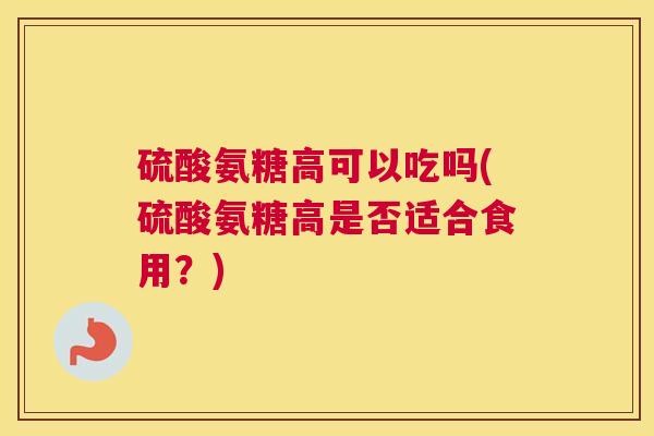 硫酸氨糖高可以吃吗(硫酸氨糖高是否适合食用?)
