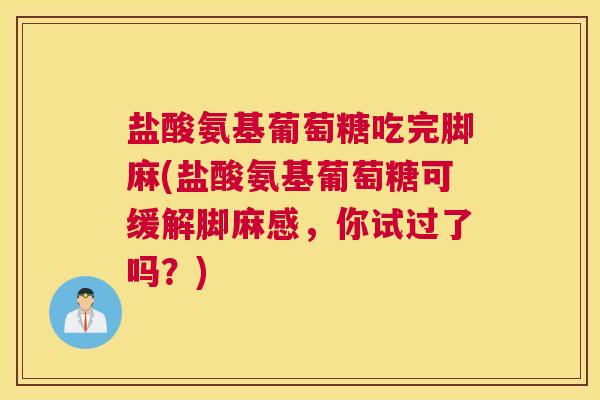 盐酸氨基葡萄糖吃完脚麻(盐酸氨基葡萄糖可缓解脚麻感，你试过了吗？)