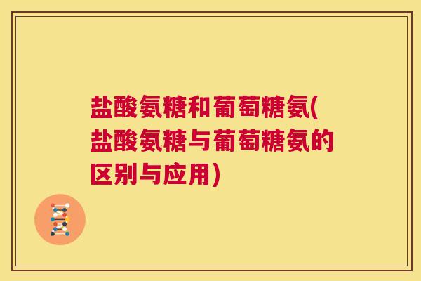 盐酸氨糖和葡萄糖氨(盐酸氨糖与葡萄糖氨的区别与应用)
