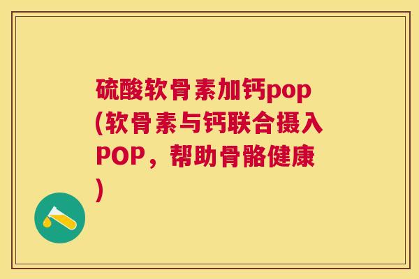 硫酸软骨素加钙pop(软骨素与钙联合摄入POP，帮助骨骼健康)