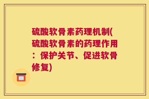 硫酸软骨素药理机制(硫酸软骨素的药理作用:保护关节、促进软骨修复)
