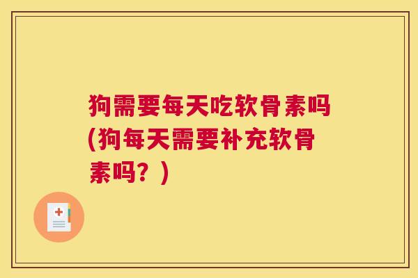 狗需要每天吃软骨素吗(狗每天需要补充软骨素吗?)