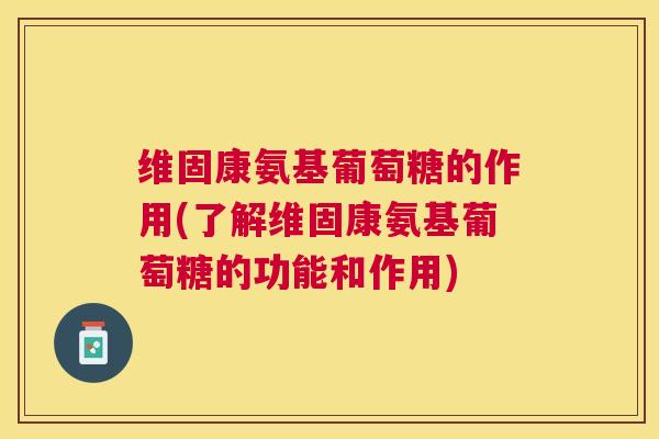 维固康氨基葡萄糖的作用(了解维固康氨基葡萄糖的功能和作用) 维固康氨基葡萄糖的作用(了解维固康氨基葡萄糖的功能和作用)