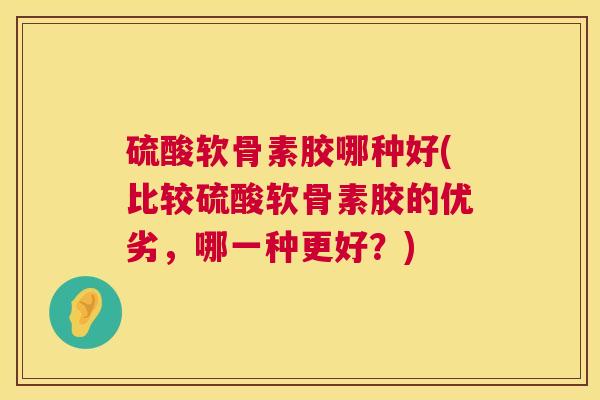 硫酸软骨素胶哪种好(比较硫酸软骨素胶的优劣，哪一种更好？)