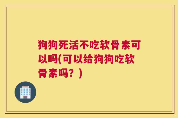 狗狗死活不吃软骨素可以吗(可以给狗狗吃软骨素吗?)