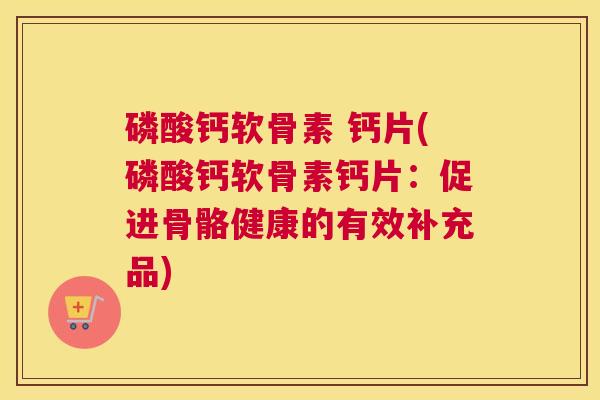 磷酸钙软骨素 钙片(磷酸钙软骨素钙片:促进骨骼健康的有效补充品) 磷酸钙软骨素 钙片(磷酸钙软骨素钙片:促进骨骼健康的有效补充品)