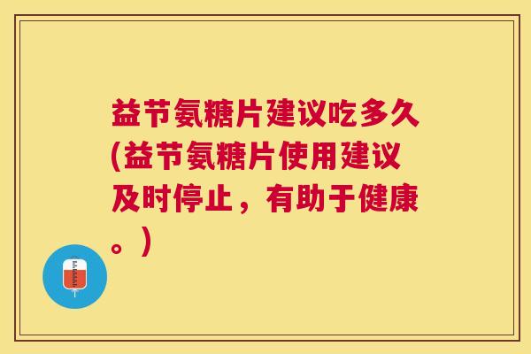 益节氨糖片建议吃多久(益节氨糖片使用建议及时停止，有助于健康。)