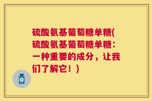 硫酸氨基葡萄糖单糖(硫酸氨基葡萄糖单糖:一种重要的成分,让我们了解它!)