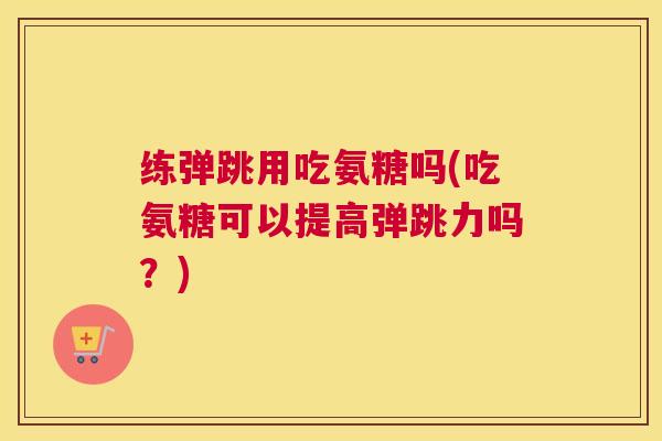 练弹跳用吃氨糖吗(吃氨糖可以提高弹跳力吗?)