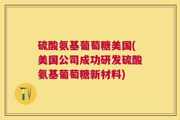 硫酸氨基葡萄糖美国(美国公司成功研发硫酸氨基葡萄糖新材料)