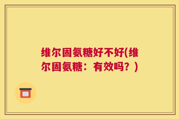 维尔固氨糖好不好(维尔固氨糖:有效吗?) 维尔固氨糖好不好(维尔固氨糖:有效吗?)