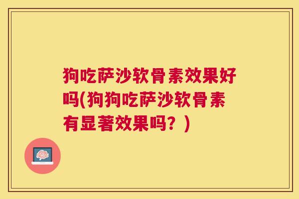 狗吃萨沙软骨素效果好吗(狗狗吃萨沙软骨素有显著效果吗?)