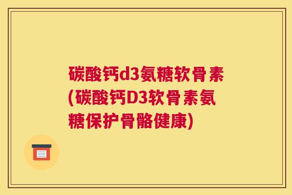 碳酸钙d3氨糖软骨素(碳酸钙D3软骨素氨糖保护骨骼健康)