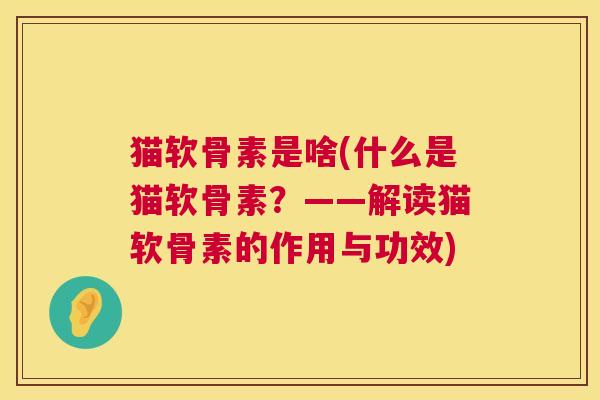 猫软骨素是啥(什么是猫软骨素?——解读猫软骨素的作用与功效) 猫软骨素是啥(什么是猫软骨素?——解读猫软骨素的作用与功效)