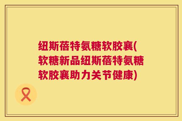 纽斯蓓特氨糖软胶襄(软糖新品纽斯蓓特氨糖软胶襄助力关节健康) 纽斯蓓特氨糖软胶襄(软糖新品纽斯蓓特氨糖软胶襄助力关节健康)