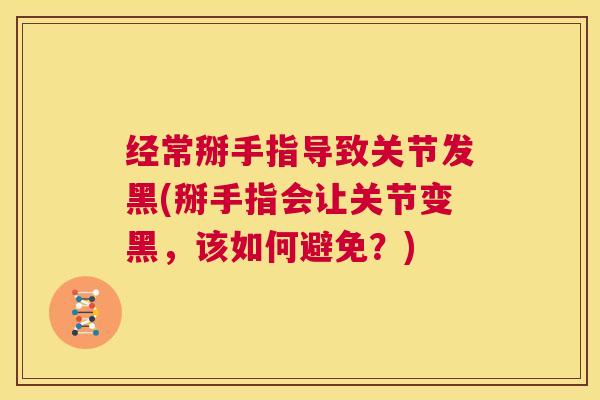 经常掰手指导致关节发黑(掰手指会让关节变黑,该如何避免?)