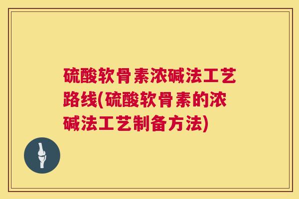 硫酸软骨素浓碱法工艺路线(硫酸软骨素的浓碱法工艺制备方法)