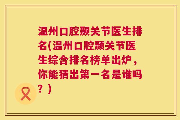 温州口腔颞关节医生排名(温州口腔颞关节医生综合排名榜单出炉,你能猜出第一名是谁吗?)
