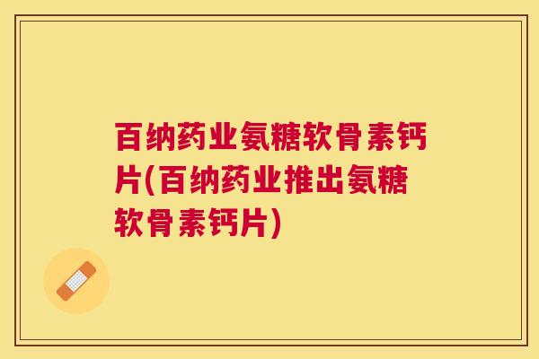 百纳药业氨糖软骨素钙片(百纳药业推出氨糖软骨素钙片)