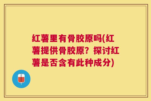 红薯里有骨胶原吗(红薯提供骨胶原？探讨红薯是否含有此种成分)