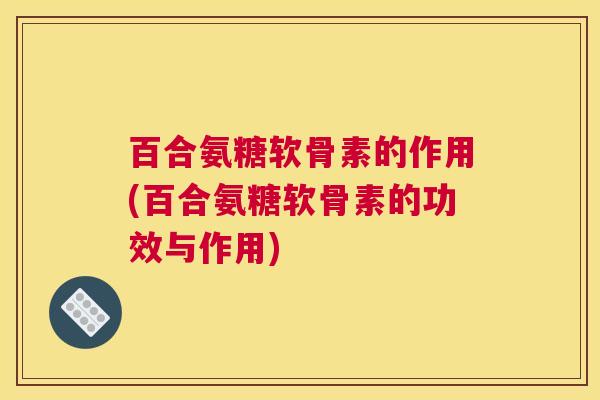 百合氨糖软骨素的作用(百合氨糖软骨素的功效与作用)