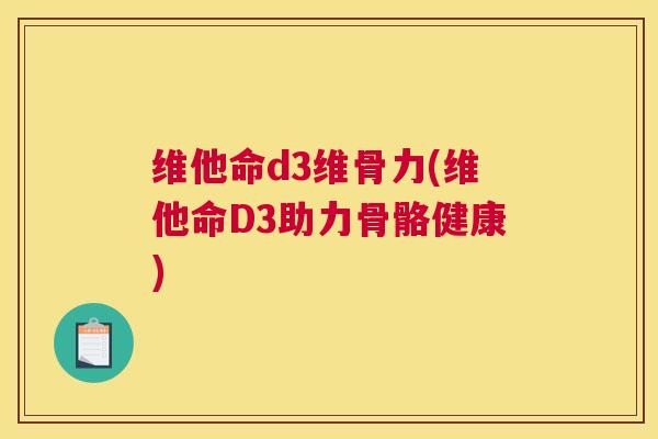 维他命d3维骨力(维他命D3助力骨骼健康) 维他命d3维骨力(维他命D3助力骨骼健康)