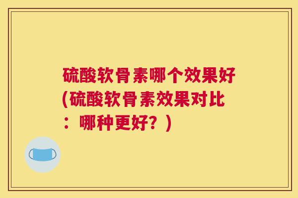 硫酸软骨素哪个效果好(硫酸软骨素效果对比:哪种更好?)