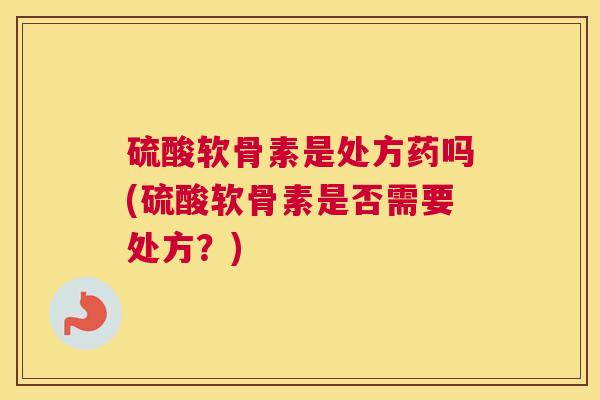 硫酸软骨素是处方药吗(硫酸软骨素是否需要处方？)