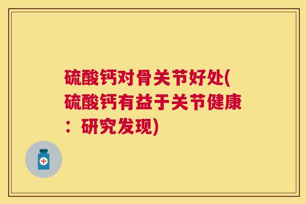 硫酸钙对骨关节好处(硫酸钙有益于关节健康:研究发现) 硫酸钙对骨关节好处(硫酸钙有益于关节健康:研究发现)