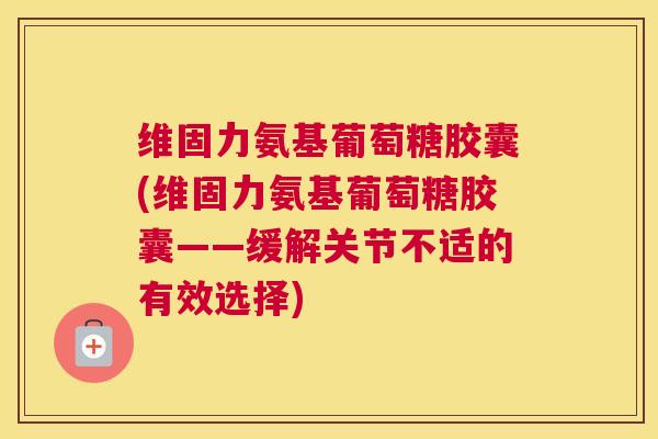 维固力氨基葡萄糖胶囊(维固力氨基葡萄糖胶囊——缓解关节不适的有效选择) 维固力氨基葡萄糖胶囊(维固力氨基葡萄糖胶囊——缓解关节不适的有效选择)