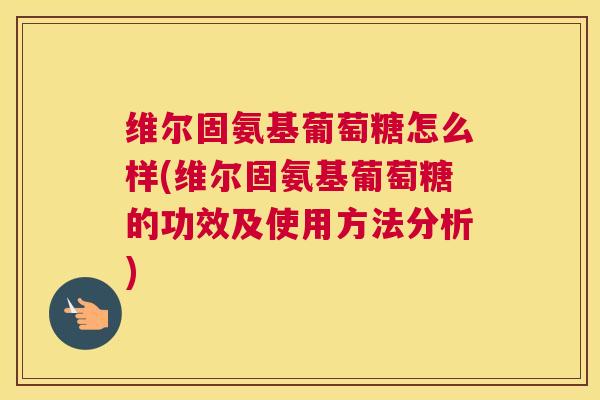 维尔固氨基葡萄糖怎么样(维尔固氨基葡萄糖的功效及使用方法分析)