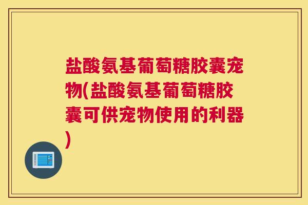 盐酸氨基葡萄糖胶囊宠物(盐酸氨基葡萄糖胶囊可供宠物使用的利器)