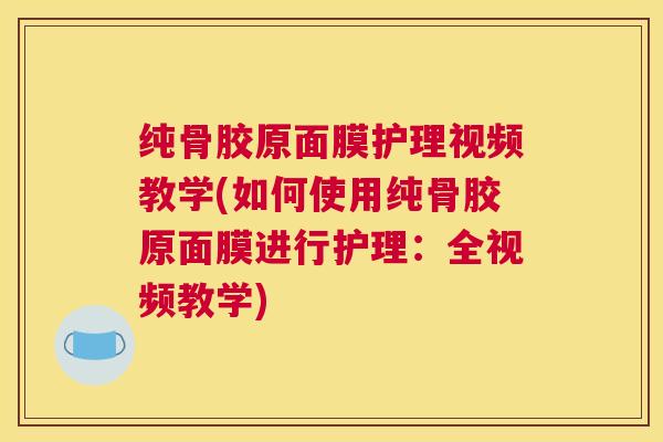 纯骨胶原面膜护理视频教学(如何使用纯骨胶原面膜进行护理:全视频教学)