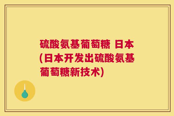 硫酸氨基葡萄糖 日本(日本开发出硫酸氨基葡萄糖新技术)