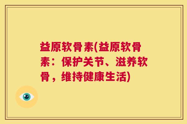 益原软骨素(益原软骨素：保护关节、滋养软骨，维持健康生活)